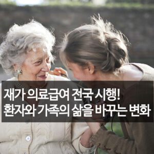 재가 의료급여 전국 시행! 환자와 가족의 삶을 바꾸는 변화